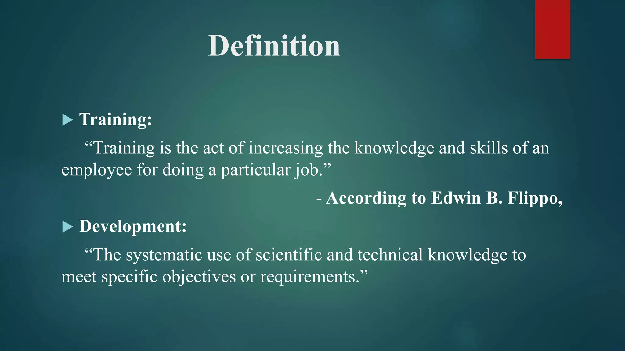 Definition
 Training:
“Training is the act of increasing the knowledge and skills of an
employee for doing a particular job.”
- According to Edwin B. Flippo,
 Development:
“The systematic use of scientific and technical knowledge to
meet specific objectives or requirements.”
 