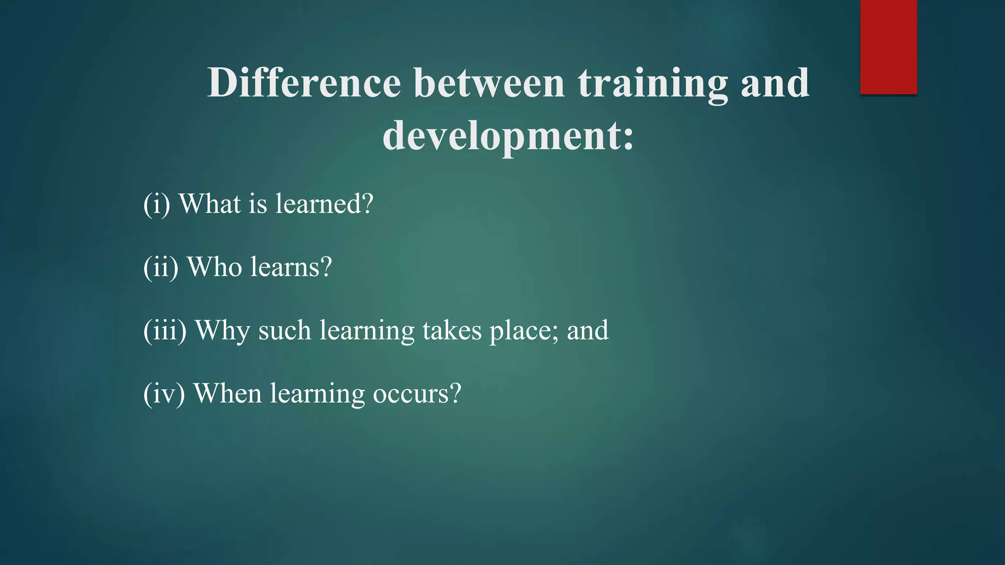 Difference between training and
development:
(i) What is learned?
(ii) Who learns?
(iii) Why such learning takes place; and
(iv) When learning occurs?
 