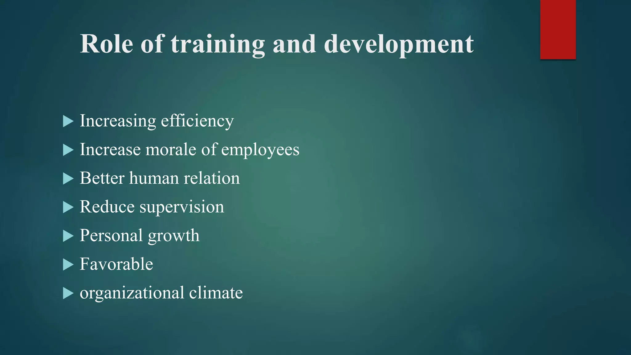Role of training and development
 Increasing efficiency
 Increase morale of employees
 Better human relation
 Reduce supervision
 Personal growth
 Favorable
 organizational climate
 