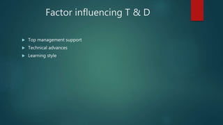 Factor influencing T & D
 Top management support
 Technical advances
 Learning style
 