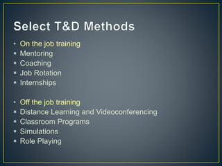 • On the job training
 Mentoring
 Coaching
 Job Rotation
 Internships
• Off the job training
 Distance Learning and Videoconferencing
 Classroom Programs
 Simulations
 Role Playing
 