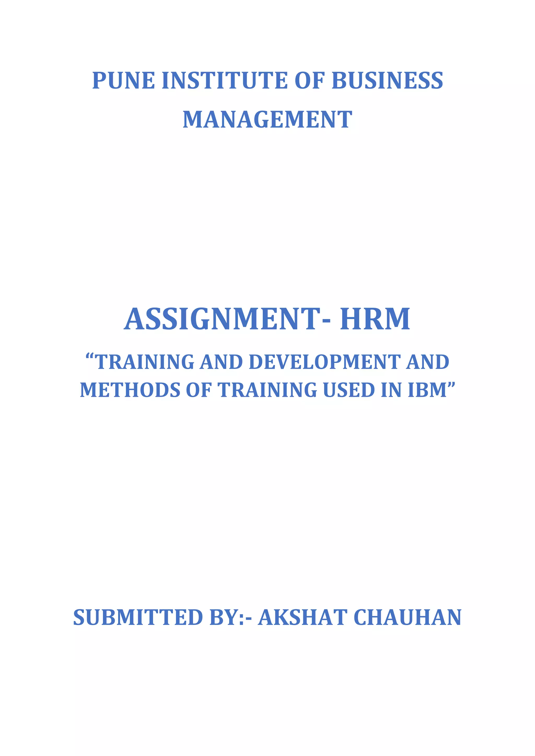 PUNE INSTITUTE OF BUSINESS
MANAGEMENT
ASSIGNMENT- HRM
“TRAINING AND DEVELOPMENT AND
METHODS OF TRAINING USED IN IBM”
SUBMITTED BY:- AKSHAT CHAUHAN
 