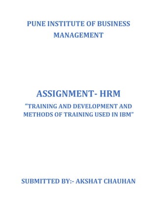 PUNE INSTITUTE OF BUSINESS
MANAGEMENT
ASSIGNMENT- HRM
“TRAINING AND DEVELOPMENT AND
METHODS OF TRAINING USED IN IBM”
SUBMITTED BY:- AKSHAT CHAUHAN
 