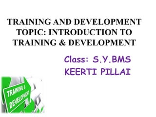 TRAINING AND DEVELOPMENT
TOPIC: INTRODUCTION TO
TRAINING & DEVELOPMENT
Class: S.Y.BMS
KEERTI PILLAI
 