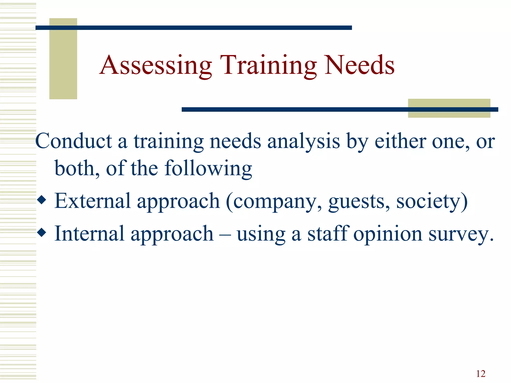 12
Assessing Training Needs
Conduct a training needs analysis by either one, or
both, of the following
 External approach (company, guests, society)
 Internal approach – using a staff opinion survey.
 