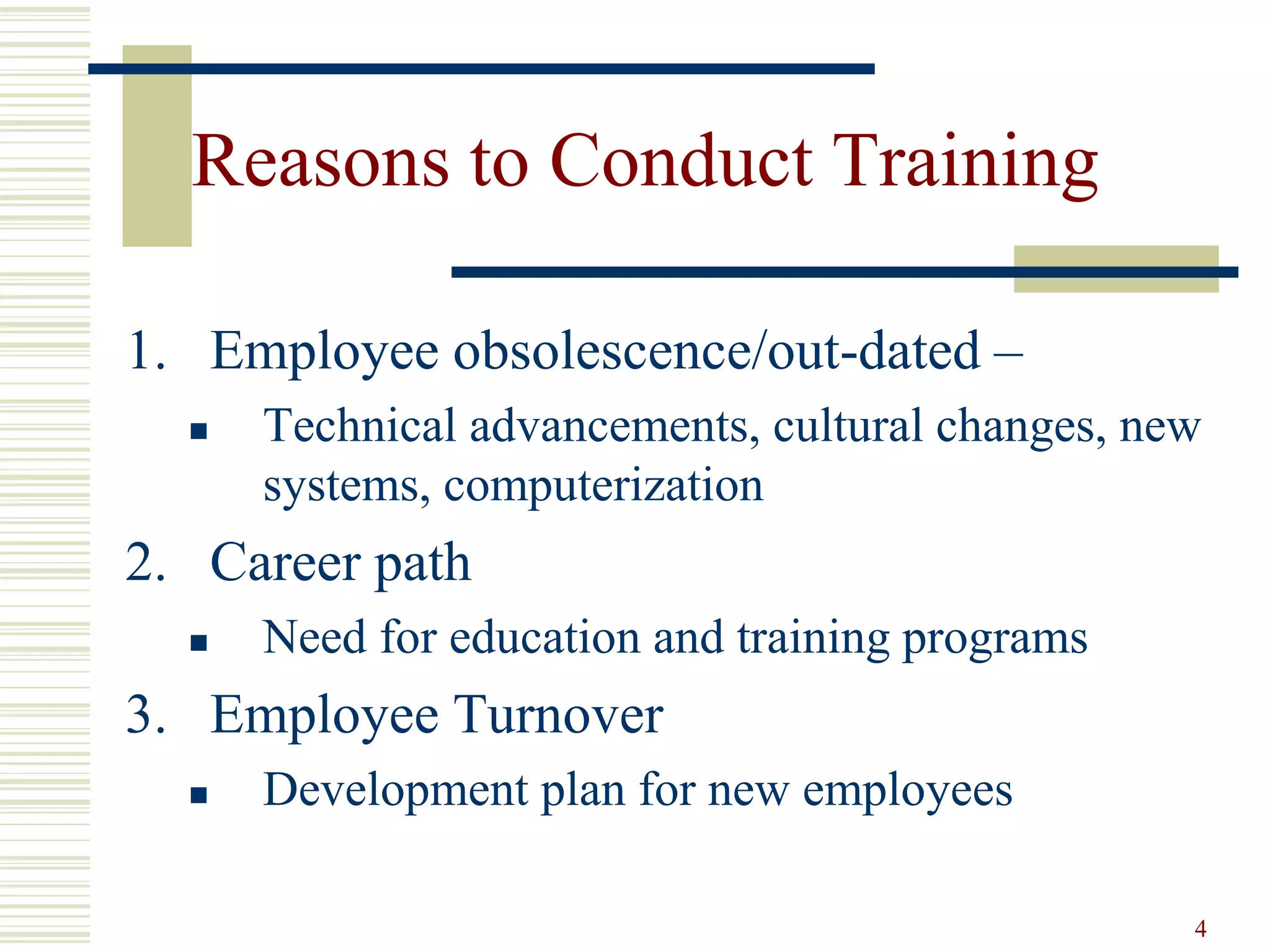 4
Reasons to Conduct Training
1. Employee obsolescence/out-dated –
 Technical advancements, cultural changes, new
systems, computerization
2. Career path
 Need for education and training programs
3. Employee Turnover
 Development plan for new employees
 