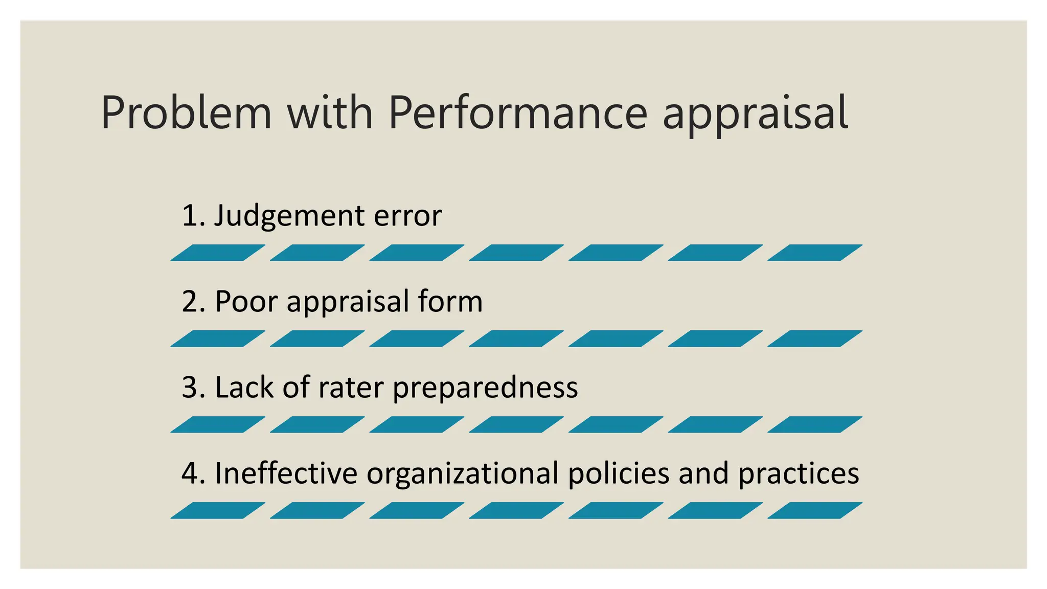 Problem with Performance appraisal
1. Judgement error
2. Poor appraisal form
3. Lack of rater preparedness
4. Ineffective organizational policies and practices
 