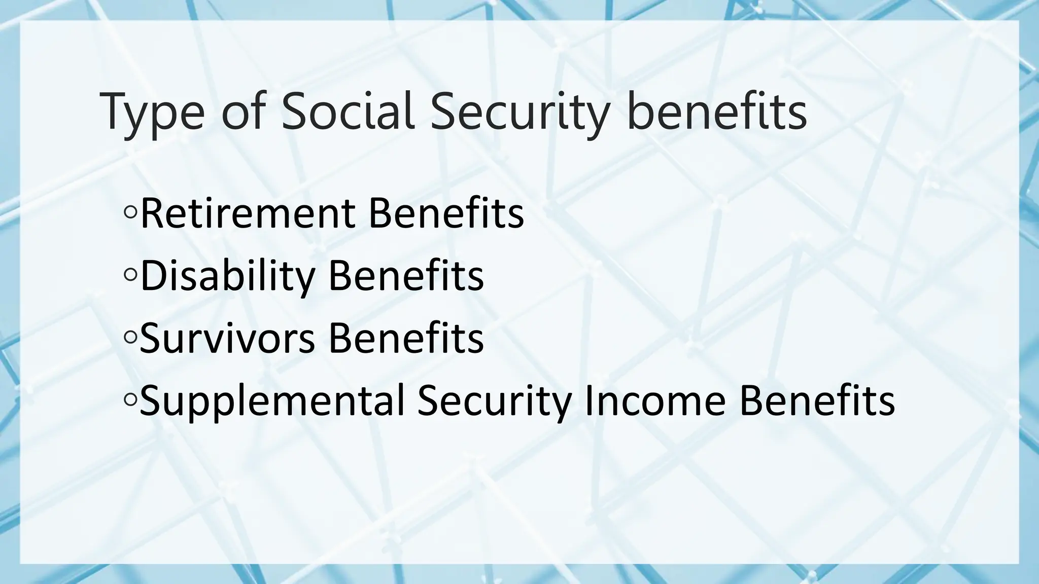 Type of Social Security benefits
◦Retirement Benefits
◦Disability Benefits
◦Survivors Benefits
◦Supplemental Security Income Benefits
 