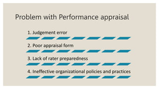 Problem with Performance appraisal
1. Judgement error
2. Poor appraisal form
3. Lack of rater preparedness
4. Ineffective organizational policies and practices
 