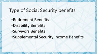 Type of Social Security benefits
◦Retirement Benefits
◦Disability Benefits
◦Survivors Benefits
◦Supplemental Security Income Benefits
 