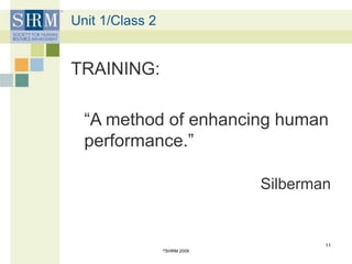 Unit 1/Class 2
TRAINING:
“A method of enhancing human
performance.”
Silberman
©SHRM 2009
11
 