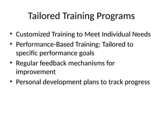 Tailored Training Programs
• Customized Training to Meet Individual Needs
• Performance-Based Training: Tailored to
specific performance goals
• Regular feedback mechanisms for
improvement
• Personal development plans to track progress
 