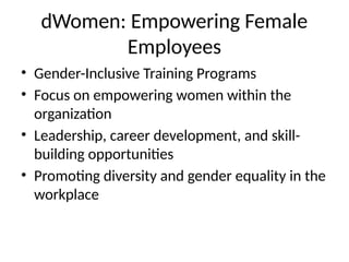 dWomen: Empowering Female
Employees
• Gender-Inclusive Training Programs
• Focus on empowering women within the
organization
• Leadership, career development, and skill-
building opportunities
• Promoting diversity and gender equality in the
workplace
 