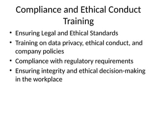 Compliance and Ethical Conduct
Training
• Ensuring Legal and Ethical Standards
• Training on data privacy, ethical conduct, and
company policies
• Compliance with regulatory requirements
• Ensuring integrity and ethical decision-making
in the workplace
 