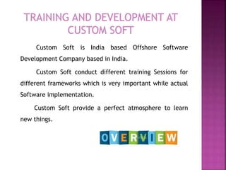 Custom Soft is India based Offshore Software
Development Company based in India.
Custom Soft conduct different training Sessions for
different frameworks which is very important while actual
Software implementation.
Custom Soft provide a perfect atmosphere to learn
new things.
 