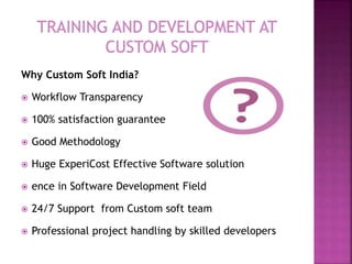 Why Custom Soft India?
 Workflow Transparency
 100% satisfaction guarantee
 Good Methodology
 Huge ExperiCost Effective Software solution
 ence in Software Development Field
 24/7 Support from Custom soft team
 Professional project handling by skilled developers
 