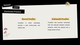 Condition in which individuals
practice a task continuously and
without rest.
Condition that provides individuals
with rest intervals between practice
sessions, which are spaced over a
longer period of time.
 