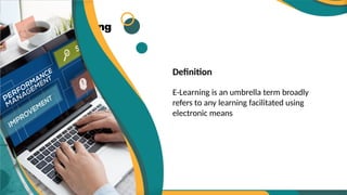 E-learning
Definition
E-Learning is an umbrella term broadly
refers to any learning facilitated using
electronic means
 