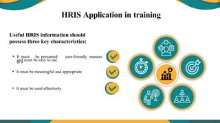 HRIS Application in training
• It must be meaningful and appropriate
• It must be used effectively
• It must be presented
in a
user-friendly manner
and must be easy to use
Useful HRIS information should
possess three key characteristics:
 