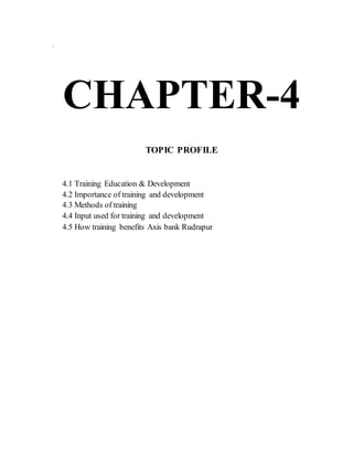 .
CHAPTER-4
TOPIC PROFILE
4.1 Training Education & Development
4.2 Importance of training and development
4.3 Methods of training
4.4 Input used for training and development
4.5 How training benefits Axis bank Rudrapur
 
