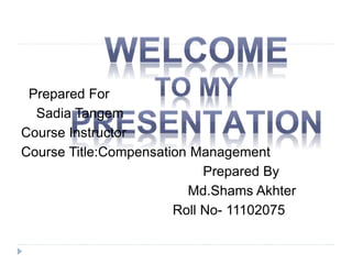 Prepared For
Sadia Tangem
Course Instructor
Course Title:Compensation Management
Prepared By
Md.Shams Akhter
Roll No- 11102075
 