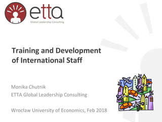 Training and Development
of International Staff
Monika Chutnik
ETTA Global Leadership Consulting
Wrocław University of Economics, Feb 2018
 