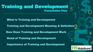 Training and Development
Presentation Flow
 What is Training and Development
 Training and Development Meaning & Definition
 How Does Training and Development Work
 Need of Training and Development
 Importance of Training and Development
 