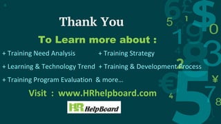 Thank You
8
To Learn more about :
+ Training Need Analysis + Training Strategy
+ Learning & Technology Trend + Training & Development Process
+ Training Program Evaluation & more…
Visit : www.HRhelpboard.com
 