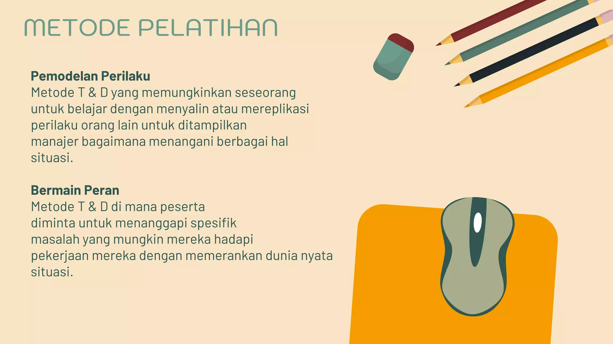 Pemodelan Perilaku
Metode T & D yang memungkinkan seseorang
untuk belajar dengan menyalin atau mereplikasi
perilaku orang lain untuk ditampilkan
manajer bagaimana menangani berbagai hal
situasi.
Bermain Peran
Metode T & D di mana peserta
diminta untuk menanggapi spesifik
masalah yang mungkin mereka hadapi
pekerjaan mereka dengan memerankan dunia nyata
situasi.
METODE PELATIHAN
 