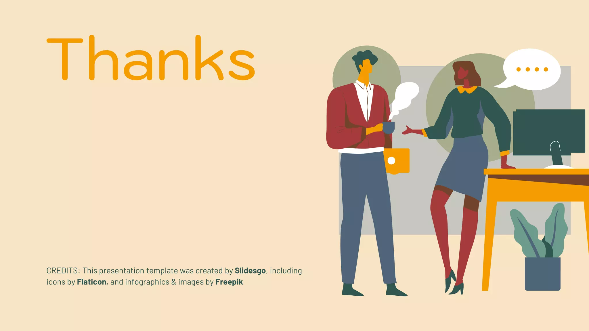 CREDITS: This presentation template was created by Slidesgo, including
icons by Flaticon, and infographics & images by Freepik
Thanks
 