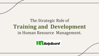The Strategic Role of
Training and Development
in Human Resource Management.
 