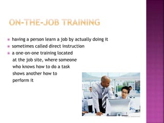  having a person learn a job by actually doing it
 sometimes called direct instruction
 a one-on-one training located
at the job site, where someone
who knows how to do a task
shows another how to
perform it
 