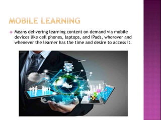  Means delivering learning content on demand via mobile
devices like cell phones, laptops, and iPads, wherever and
whenever the learner has the time and desire to access it.
 