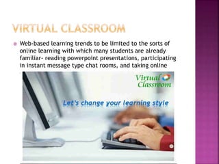  Web-based learning trends to be limited to the sorts of
online learning with which many students are already
familiar- reading powerpoint presentations, participating
in instant message type chat rooms, and taking online
exams.
 