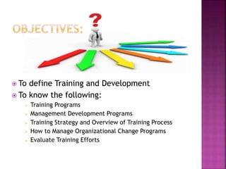  To define Training and Development
 To know the following:
 Training Programs
 Management Development Programs
 Training Strategy and Overview of Training Process
 How to Manage Organizational Change Programs
 Evaluate Training Efforts
 