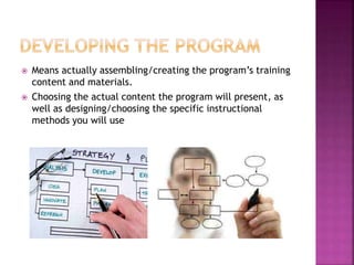  Means actually assembling/creating the program’s training
content and materials.
 Choosing the actual content the program will present, as
well as designing/choosing the specific instructional
methods you will use
 