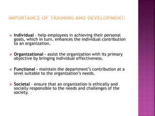  Individual – help employees in achieving their personal
goals, which in turn, enhances the individual contribution
to an organization.
 Organizational – assist the organization with its primary
objective by bringing individual effectiveness.
 Functional – maintain the department’s contribution at a
level suitable to the organization’s needs.
 Societal – ensure that an organization is ethically and
socially responsible to the needs and challenges of the
society.
 