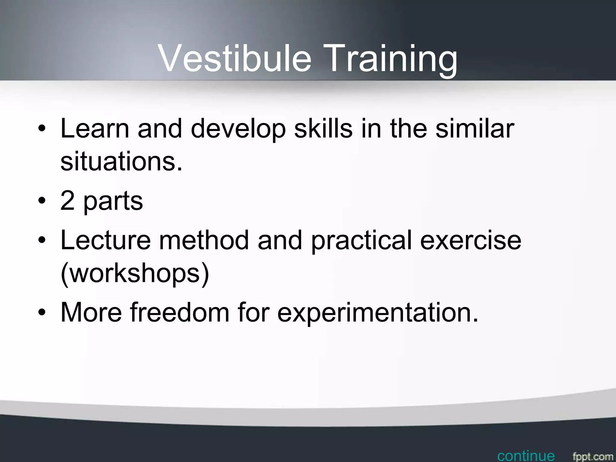 Vestibule Training
• Learn and develop skills in the similar
  situations.
• 2 parts
• Lecture method and practical exercise
  (workshops)
• More freedom for experimentation.




                                      continue
 