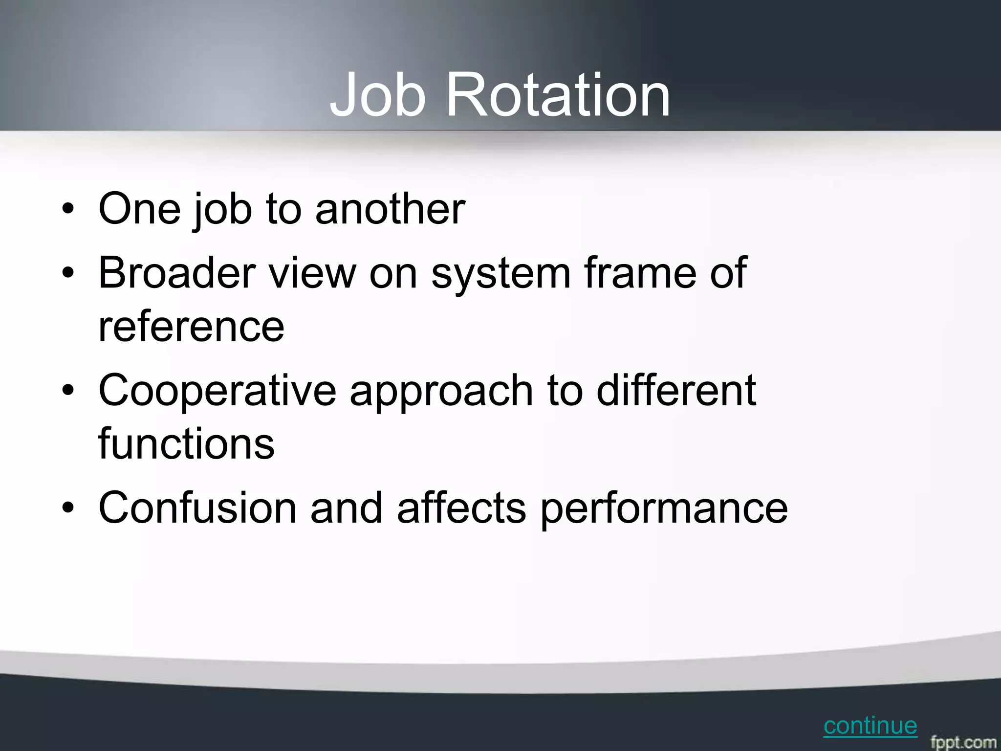 Job Rotation
• One job to another
• Broader view on system frame of
  reference
• Cooperative approach to different
  functions
• Confusion and affects performance



                                      continue
 