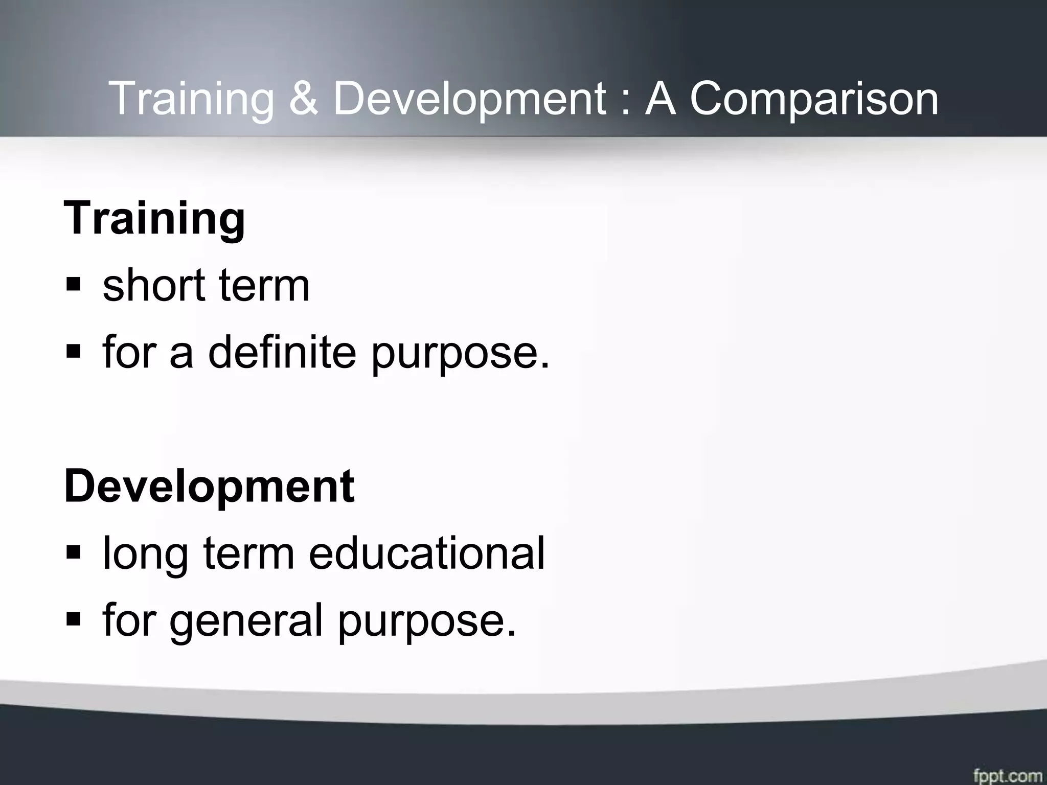 Training & Development : A Comparison

Training
 short term
 for a definite purpose.

Development
 long term educational
 for general purpose.
 