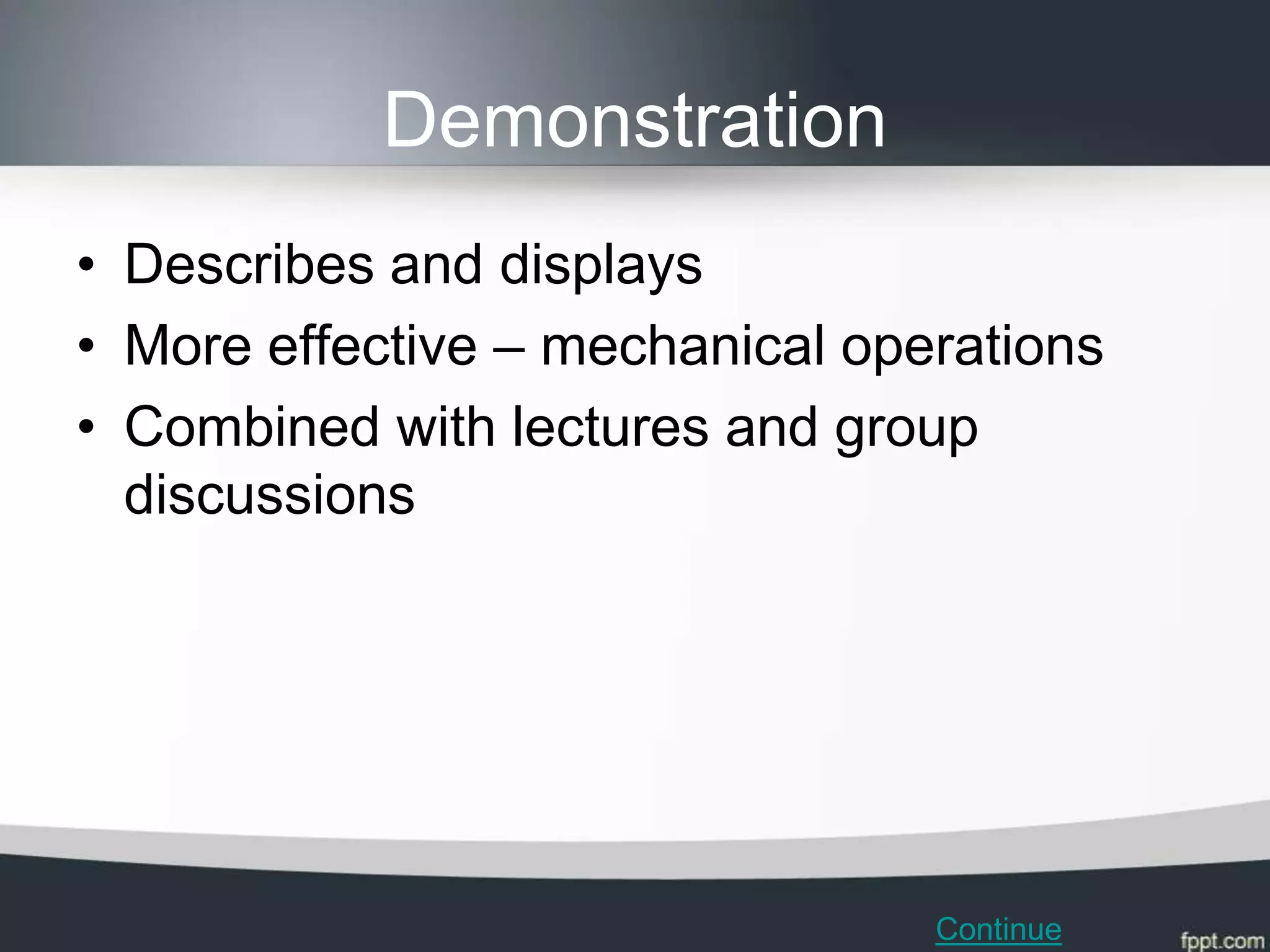 Demonstration
• Describes and displays
• More effective – mechanical operations
• Combined with lectures and group
  discussions




                                 Continue
 
