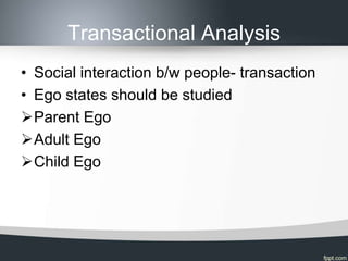 Transactional Analysis
• Social interaction b/w people- transaction
• Ego states should be studied
Parent Ego
Adult Ego
Child Ego
 