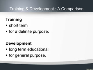 Training & Development : A Comparison

Training
 short term
 for a definite purpose.

Development
 long term educational
 for general purpose.
 