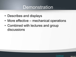 Demonstration
• Describes and displays
• More effective – mechanical operations
• Combined with lectures and group
  discussions




                                 Continue
 