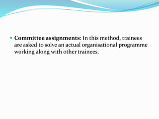  Committee assignments: In this method, trainees
are asked to solve an actual organisational programme
working along with other trainees.
 