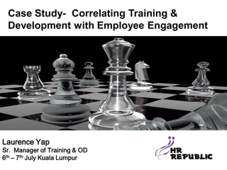 Case Study- Correlating Training &
Development with Employee Engagement
Laurence Yap
Sr. Manager of Training & OD
6th – 7th July Kuala Lumpur
 