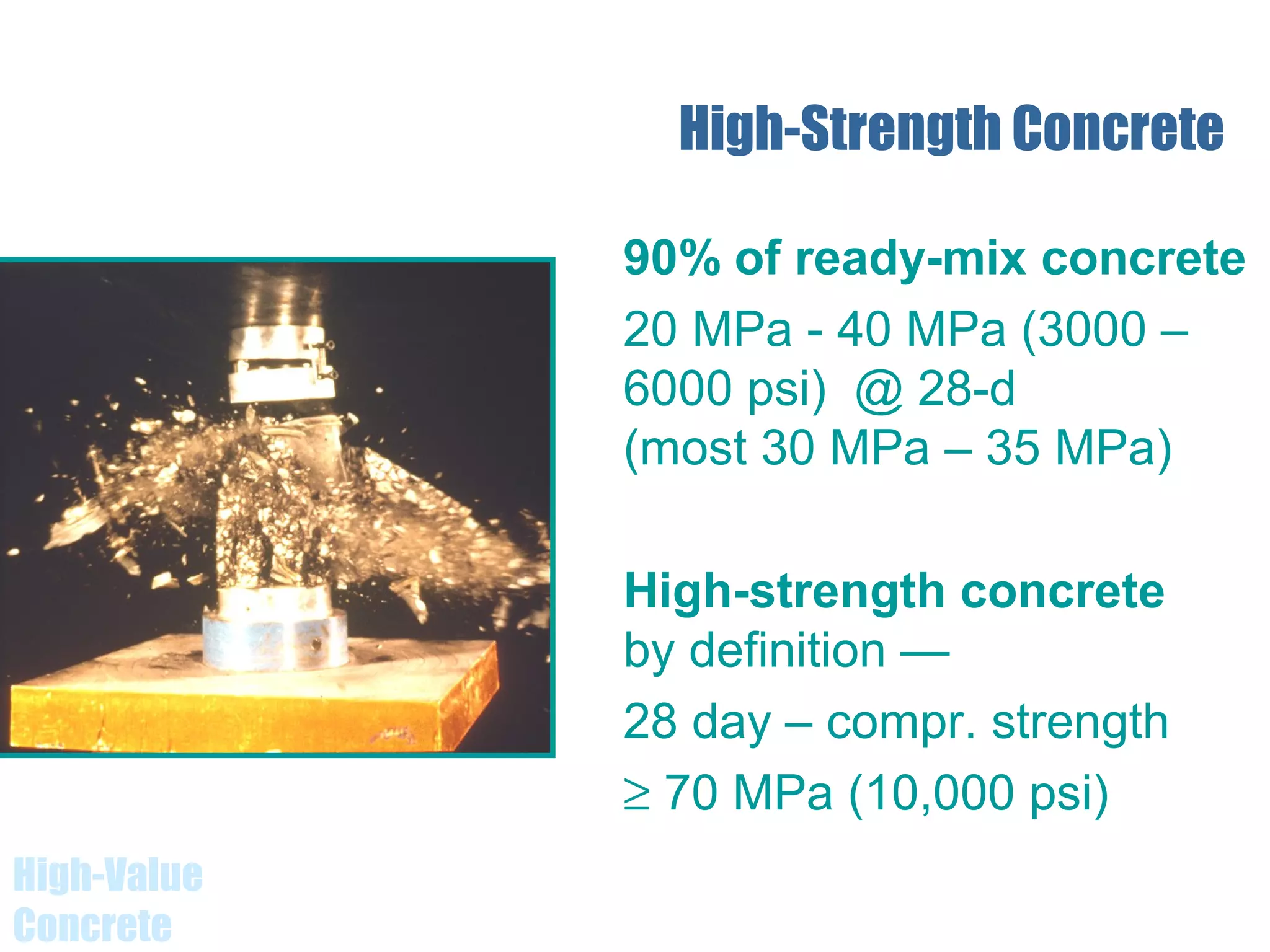 High-Value
Concrete
High-Strength Concrete
90% of ready-mix concrete
20 MPa - 40 MPa (3000 –
6000 psi) @ 28-d
(most 30 MPa – 35 MPa)
High-strength concrete
by definition —
28 day – compr. strength
≥ 70 MPa (10,000 psi)
 