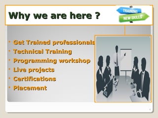 Why we are here ?Why we are here ?
 Get Trained professionalsGet Trained professionals
 Technical TrainingTechnical Training
 Programming workshopProgramming workshop
 Live projectsLive projects
 CertificationsCertifications
 PlacementPlacement
4
 