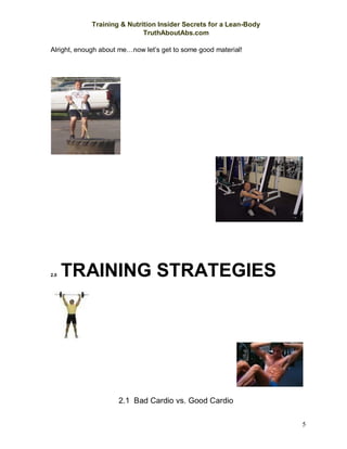 Training & Nutrition Insider Secrets for a Lean-Body
TruthAboutAbs.com
5
Alright, enough about me…now let’s get to some good material!
2.0 TRAINING STRATEGIES
2.1 Bad Cardio vs. Good Cardio
 