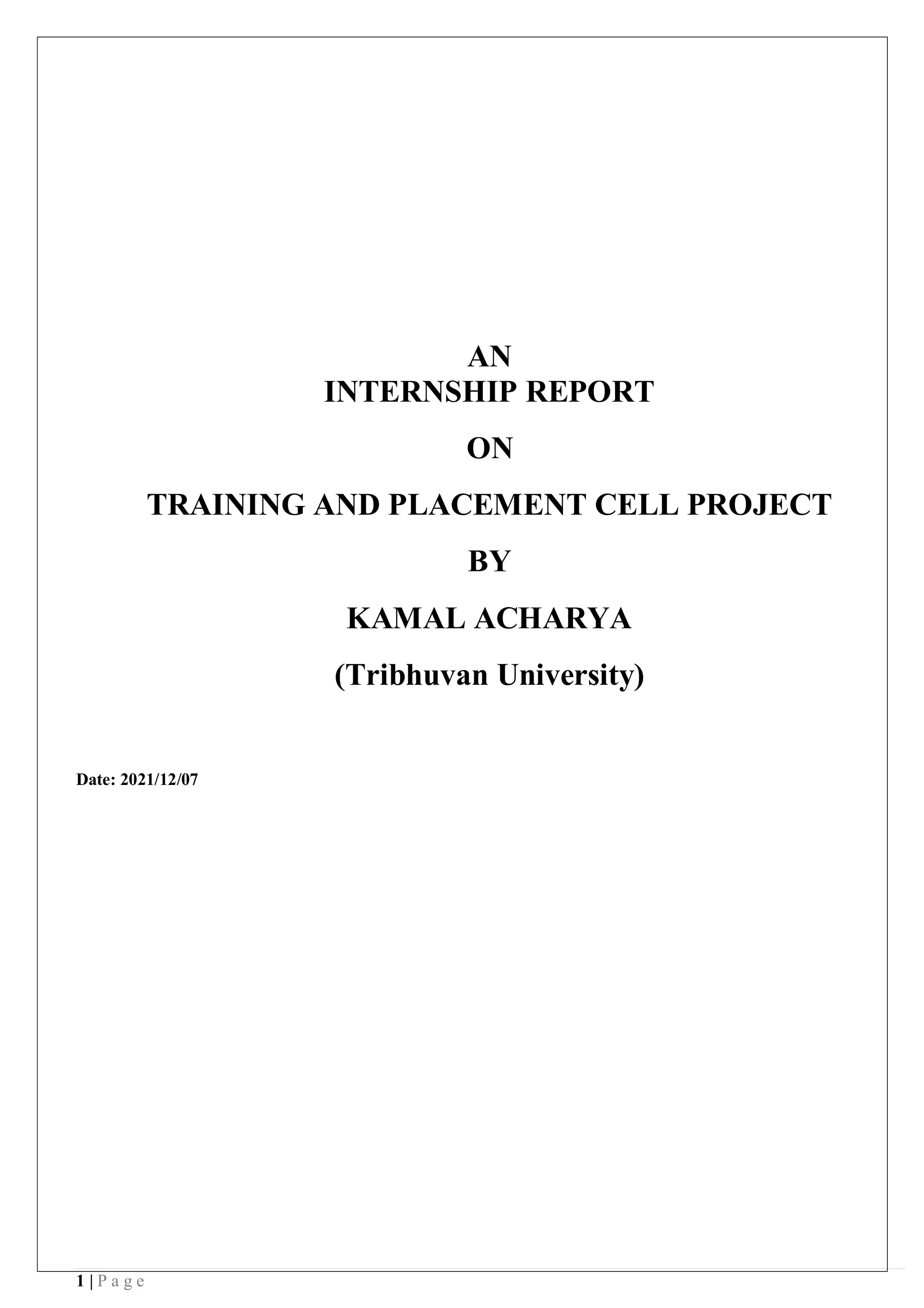 1 | P a g e
AN
INTERNSHIP REPORT
ON
TRAINING AND PLACEMENT CELL PROJECT
BY
KAMAL ACHARYA
(Tribhuvan University)
Date: 2021/12/07
 